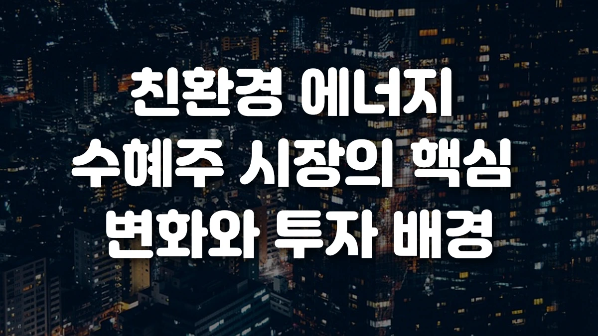 친환경 에너지 수혜주 시장의 핵심 변화와 투자 배경