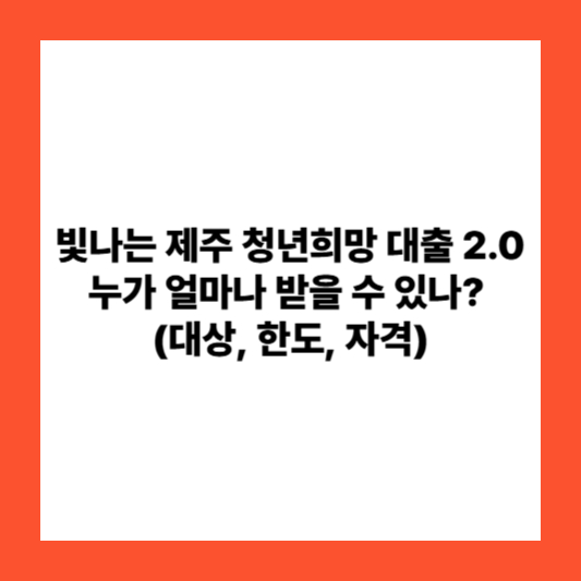빛나는 제주 청년희망 대출 2.0, 누가 얼마나 받을 수 있나? (대상, 한도, 자격)