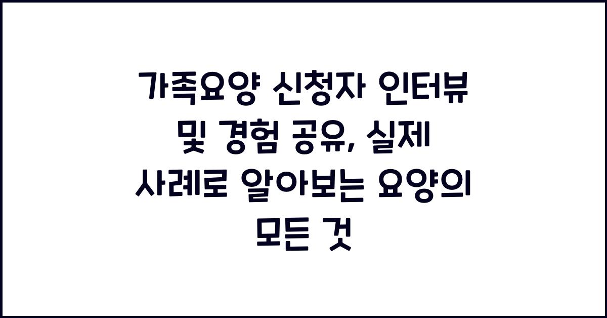 가족요양 신청자 인터뷰 및 경험 공유  