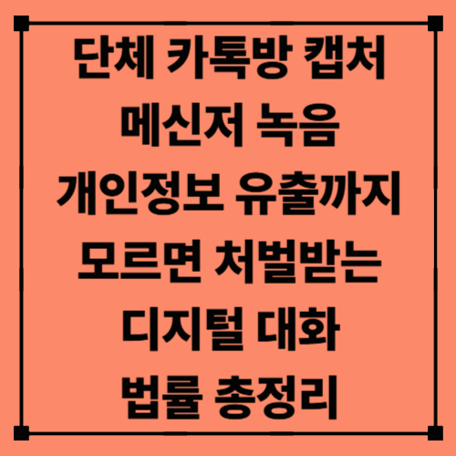 단체 카톡방 캡처, 메신저 녹음, 개인정보 유출까지｜모르면 처벌받는 디지털 대화 법률 총정리