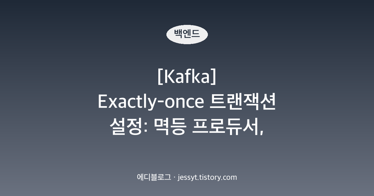 [Kafka] Exactly-once 트랜잭션 설정: 멱등 프로듀서, transactional.id, read_committed와 한계