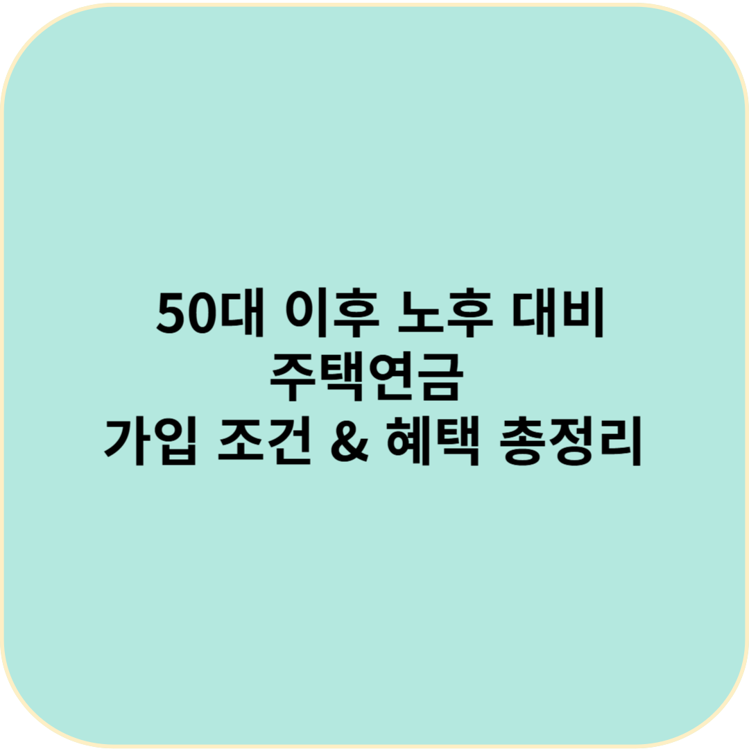 🏠 50대 이후 노후 대비! 2025년 주택연금 가입 조건 &amp; 혜택 총정리
