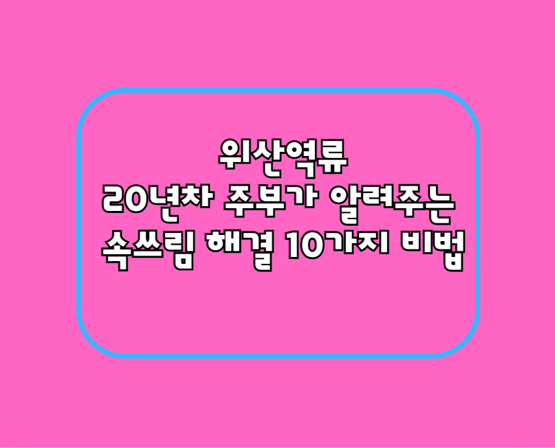 위산역류 20년차 주부가 알려주는 속쓰림 해결 10가지 비법