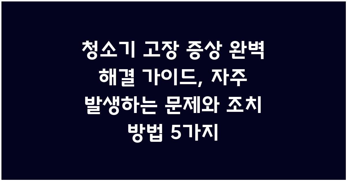 청소기 고장 증상 완벽 해결 가이드