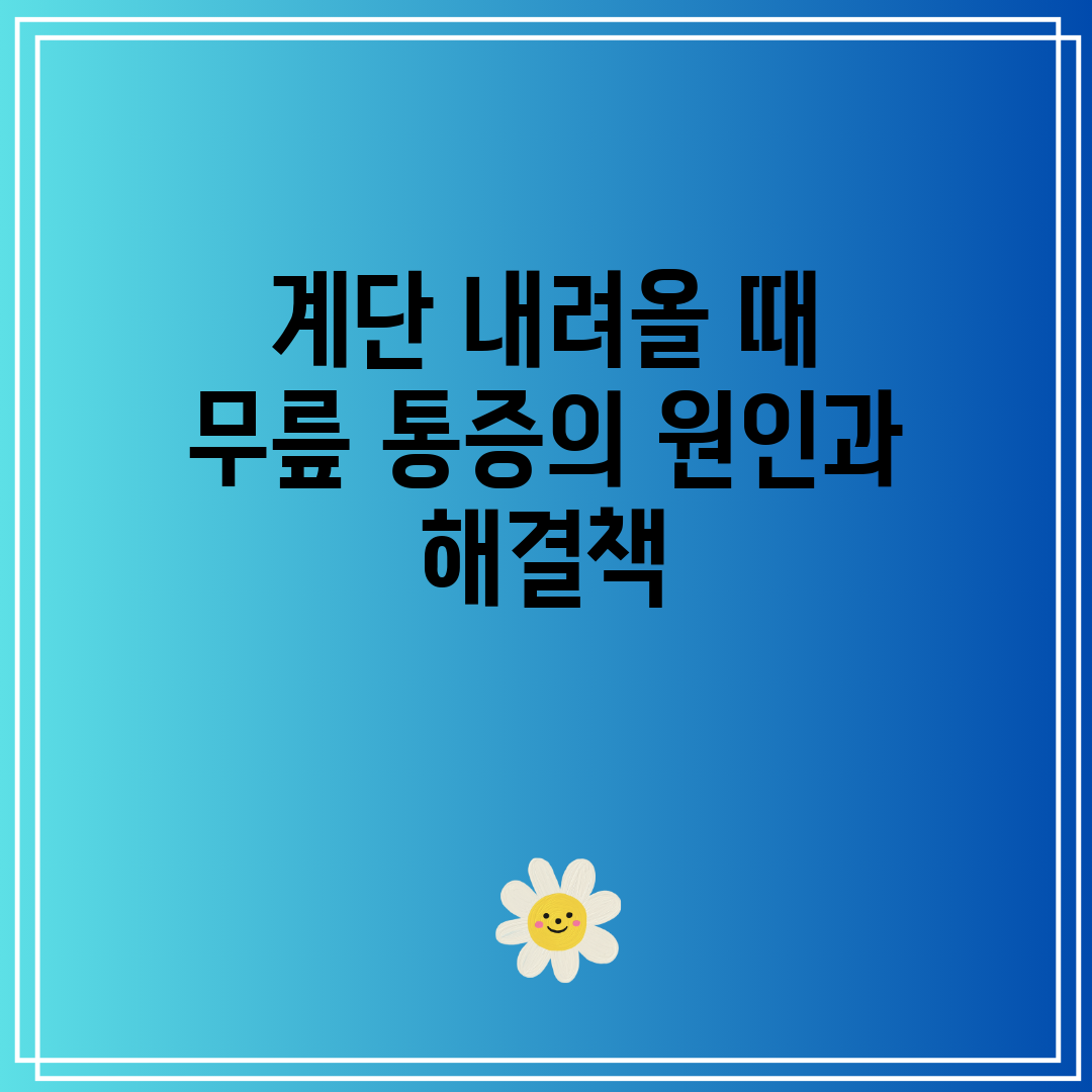 계단 내려올 때 무릎 통증의 원인과 해결책