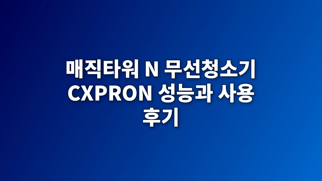 매직타워 N 무선청소기 CXPRON 성능과 사용 후기