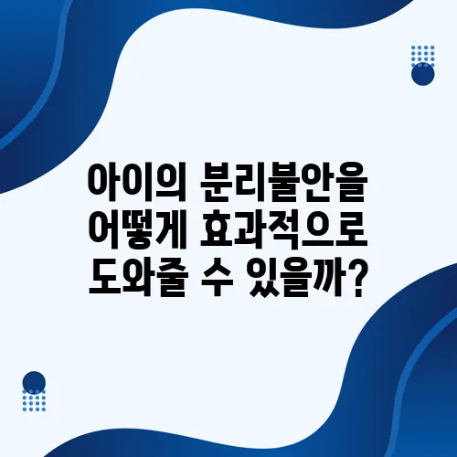 아이의 분리불안을 어떻게 효과적으로 도와줄 수 있을까?