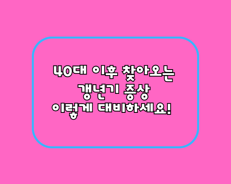 40대 이후 찾아오는 갱년기 증상, 이렇게 대비하세요