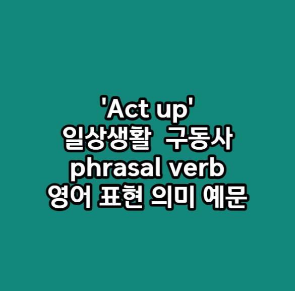 'Act up' 일상생활 자주 사용하는 구동사 phrasal verb 영어 표현 의미 예문