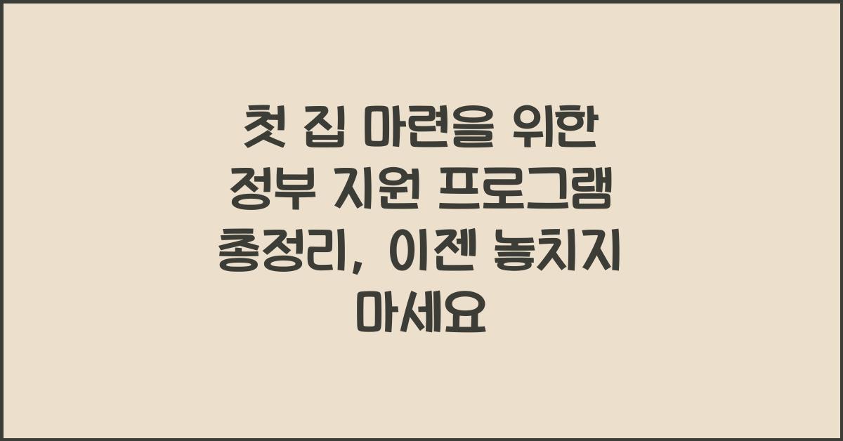 첫 집 마련을 위한 정부 지원 프로그램 총정리