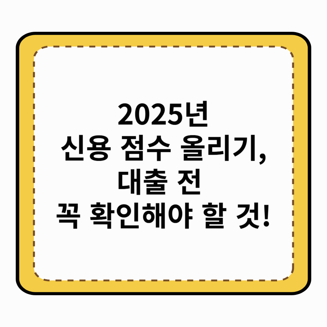 2025년 신용 점수 올리기, 대출 전 꼭 확인해야 할 것!