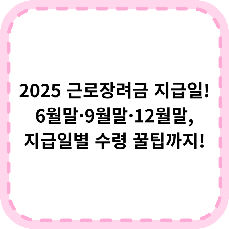2025년 근로장려금 지급일 가이드 - 정기·기한후·반기별 신청자 필독
