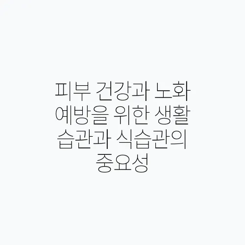 피부 건강과 노화 예방을 위한 생활 습관과 식습관의 중요성