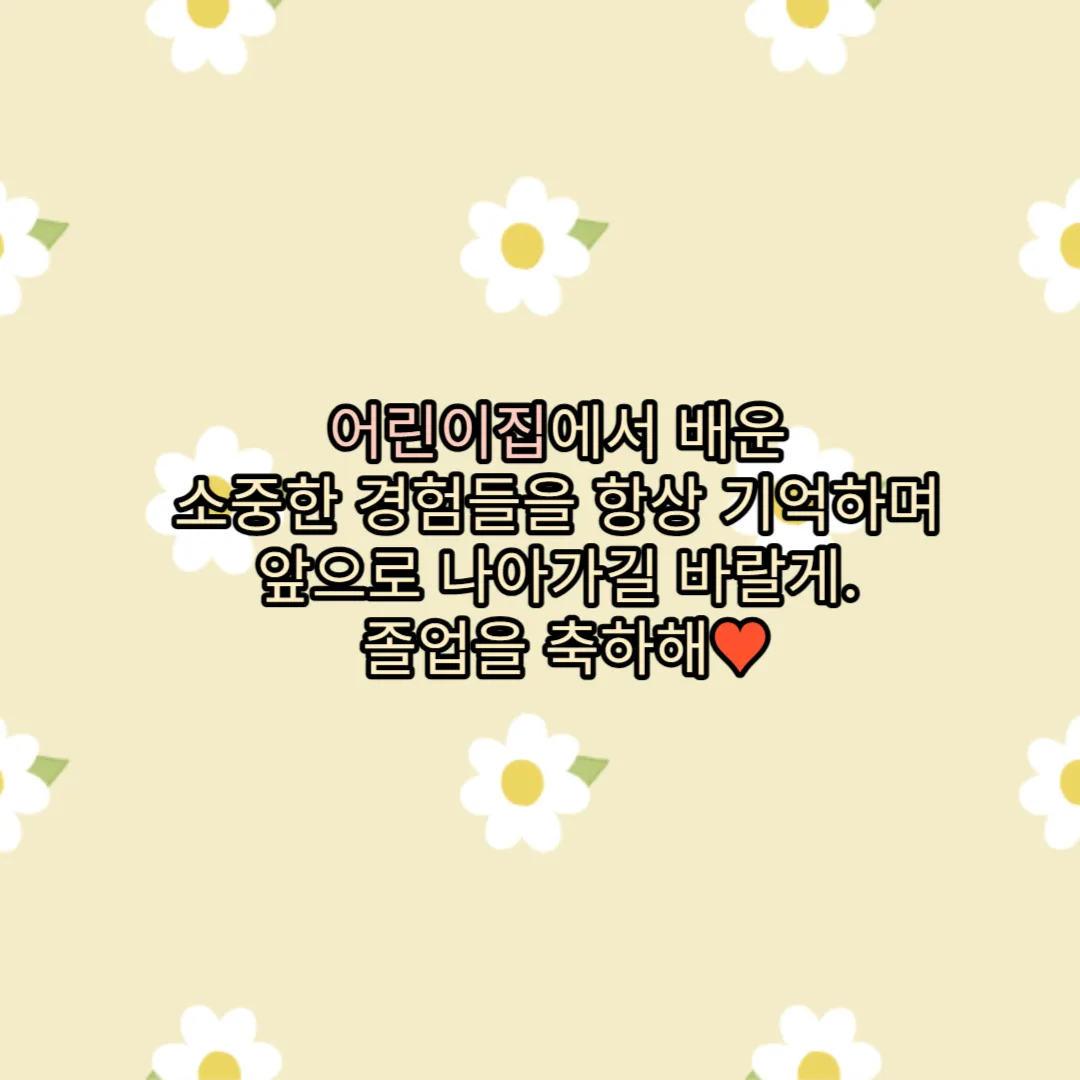 어린이집에서 배운 소중한 경험들을 항상 기억하며 앞으로 나아가길 바래요. 졸업을 축하합니다.
