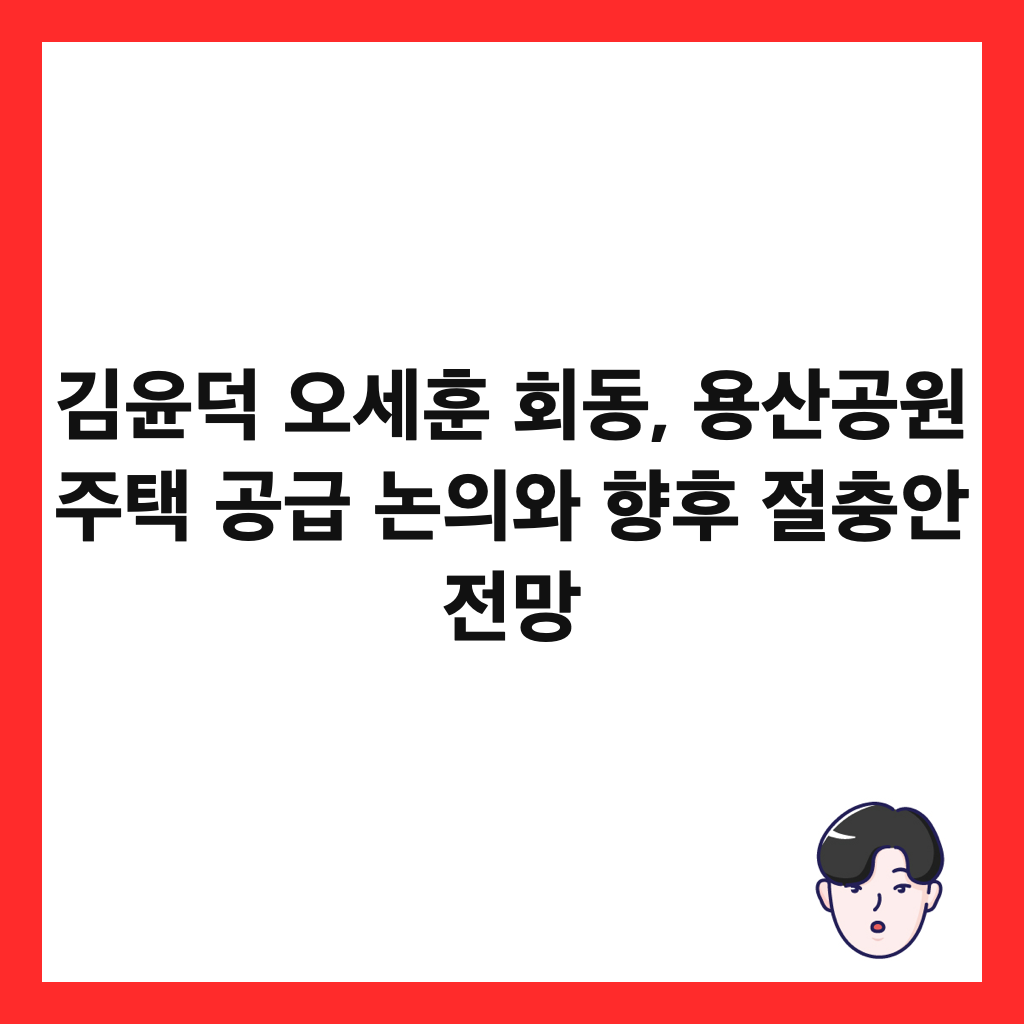 김윤덕 오세훈 회동, 용산공원 주택 공급 논의와 향후 절충안 전망 썸네일