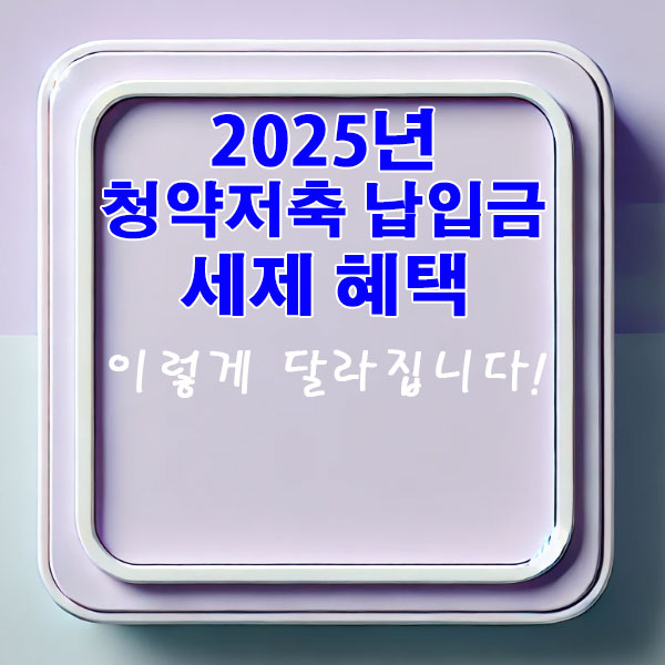 2025년 청약저축 납입금 세제 혜택 이렇게 달라집니다.