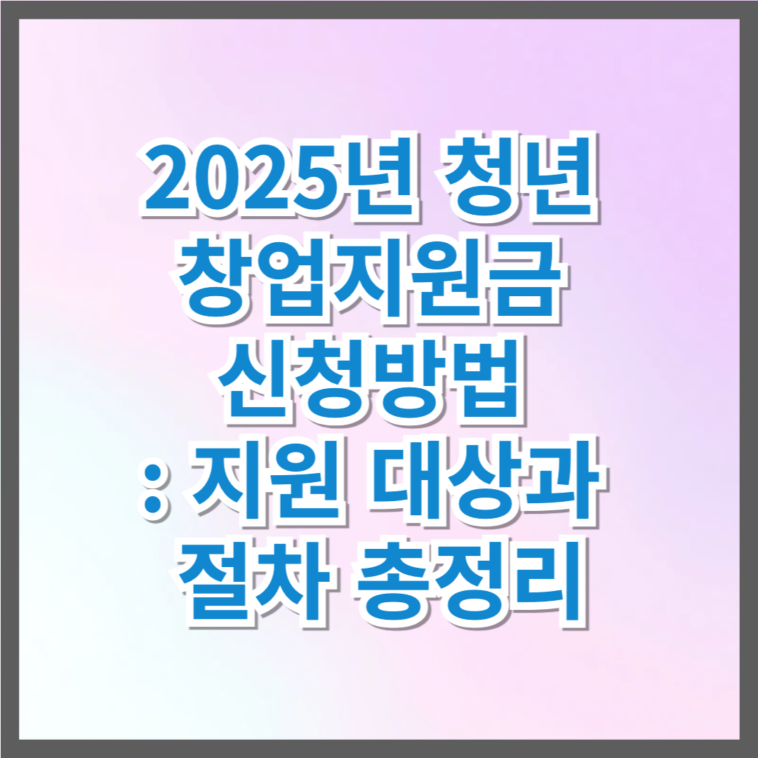 2025년 청년 창업지원금 신청방법 : 지원 대상과 절차 총정리