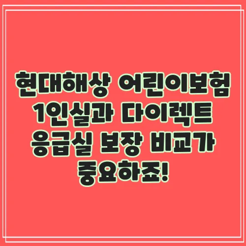 현대해상 어린이보험 1인실과 다이렉트 응급실 보장 비교가 중요하죠!