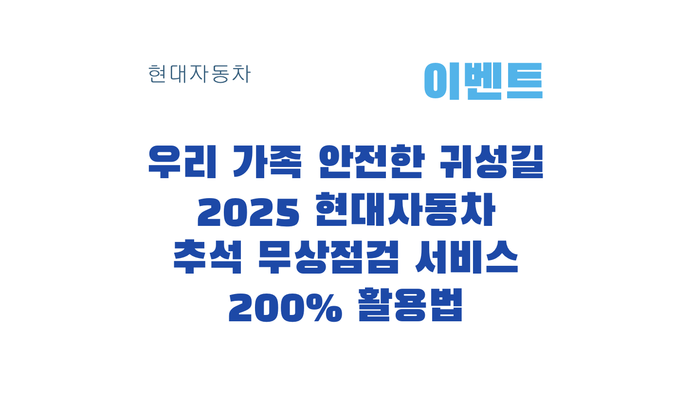 우리 가족 안전한 귀성길 2025 현대자동차 추석 무상점검 서비스 200% 활용법