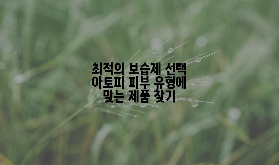 최적의 보습제 선택 아토피 피부 유형에 맞는 제품 찾기