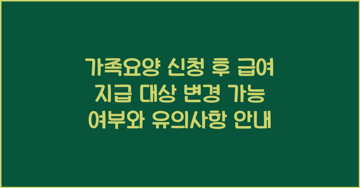 가족요양 신청 후 급여 지급 대상 변경 가능 여부
