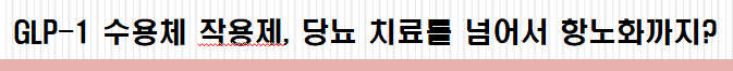 GLP-1 수용체 작용제, 당뇨 치료를 넘어서 항노화까지?