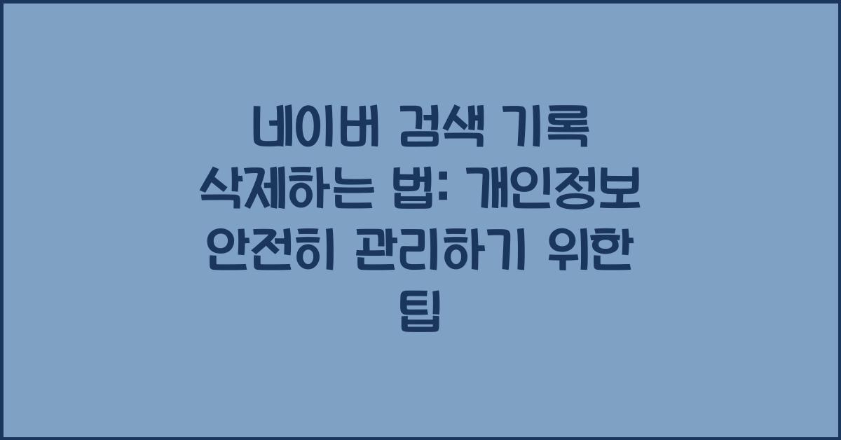 네이버 검색 기록 삭제하는 법: 개인정보 안전하게 관리하기
