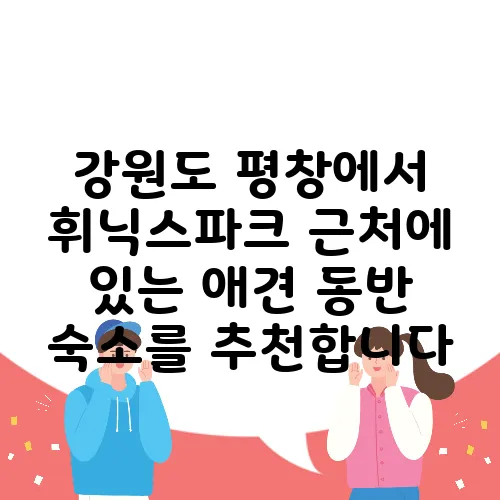강원도 평창에서 휘닉스파크 근처에 있는 애견 동반 숙소를 추천합니다, 꼭 확인해 보세요!