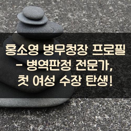 홍소영 병무청장 프로필 - 병역판정 전문가, 첫 여성 수장 탄생!