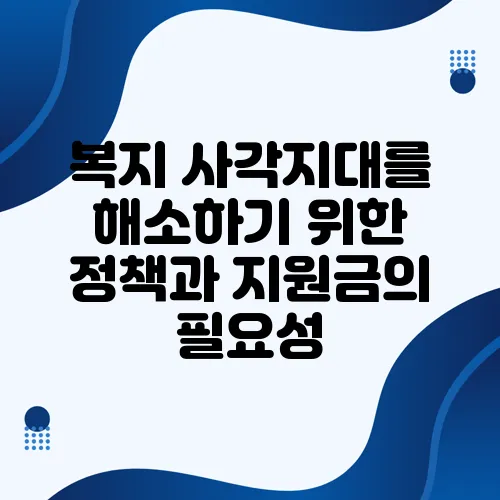 복지 사각지대를 해소하기 위한 정책과 지원금의 필요성