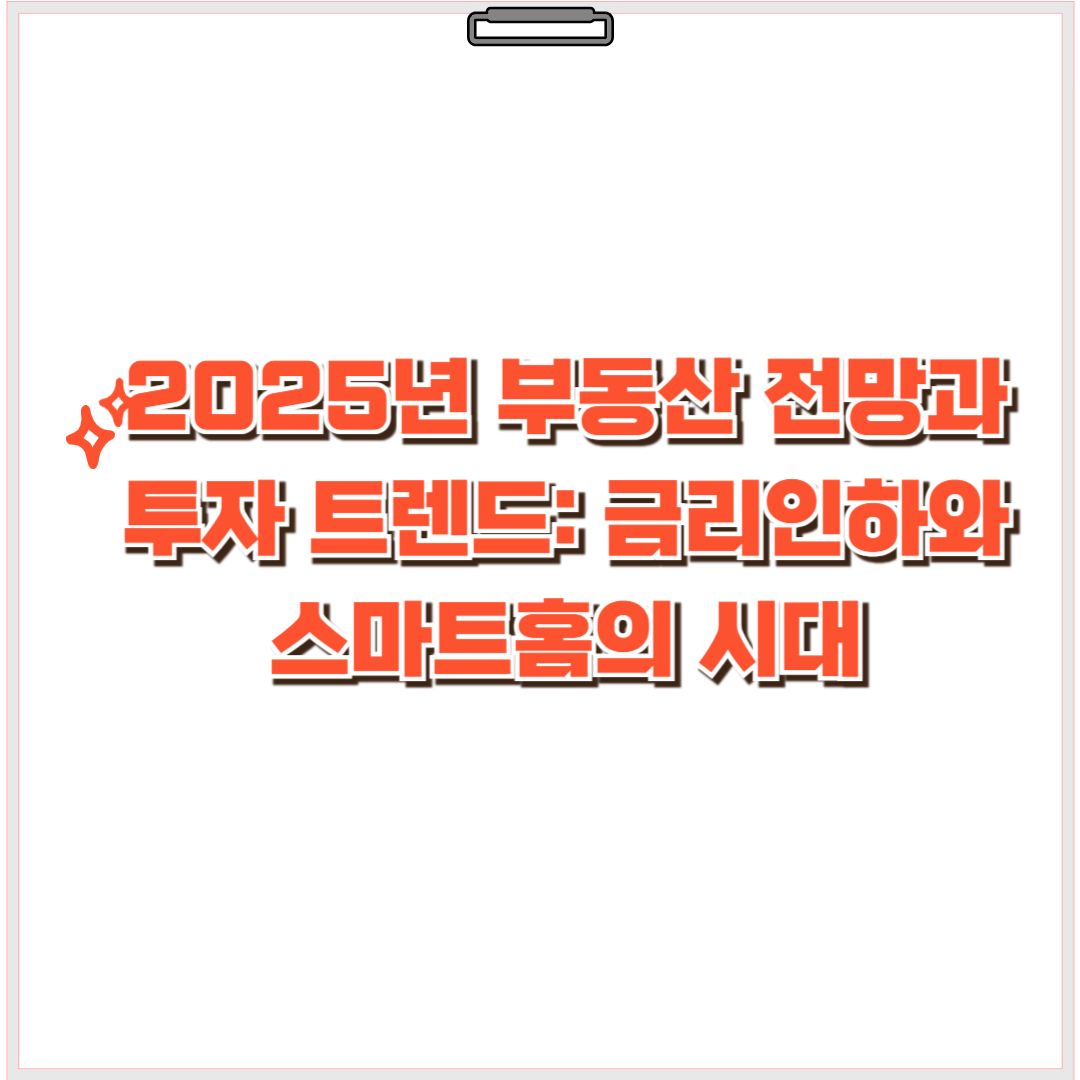 2025년 부동산 전망과 투자 트렌드: 금리인하와 스마트홈의 시대