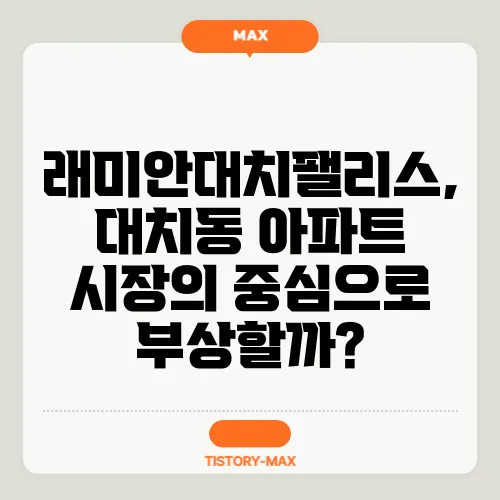 래미안대치팰리스, 대치동 아파트 시장의 중심으로 부상할까?