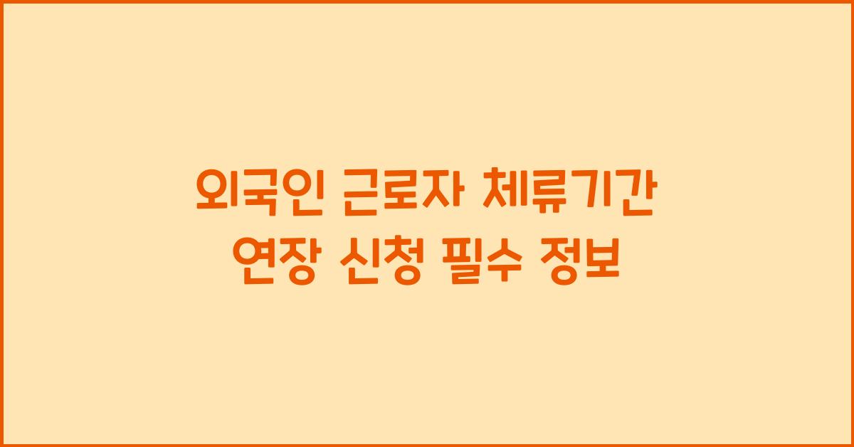 외국인 근로자 체류기간 연장 신청