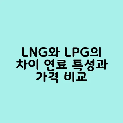LNG와 LPG의 차이 연료 특성과 가격 비교