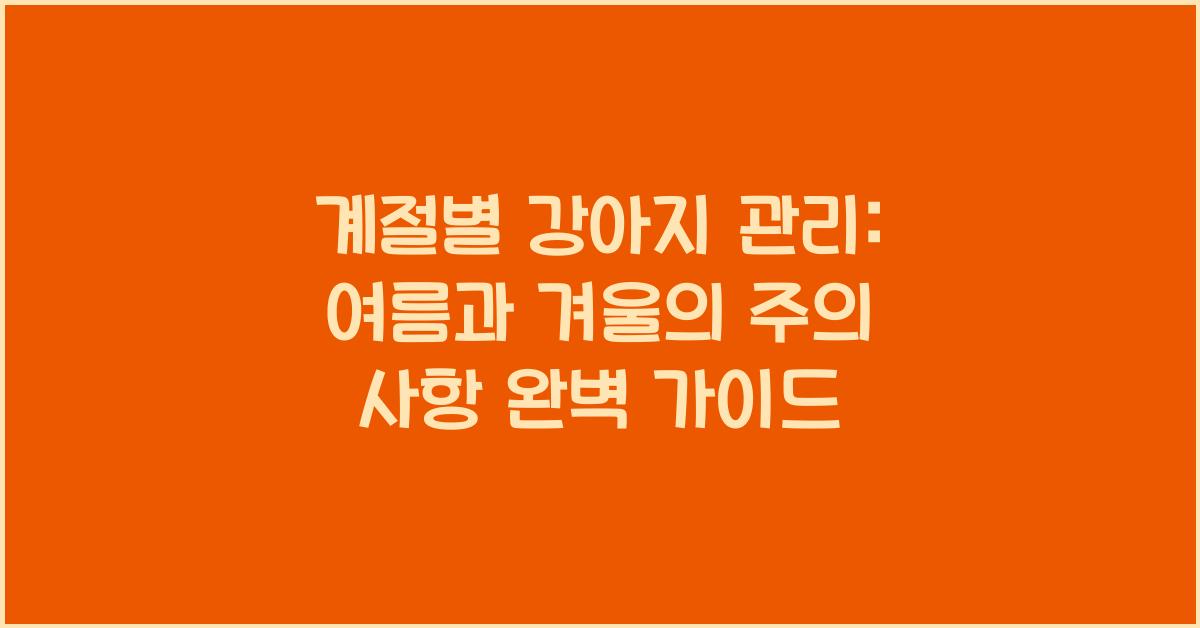 계절별 강아지 관리: 여름과 겨울의 주의 사항
