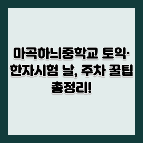 마곡하늬중학교 토익·한자시험 날, 주차 꿀팁 총정리!