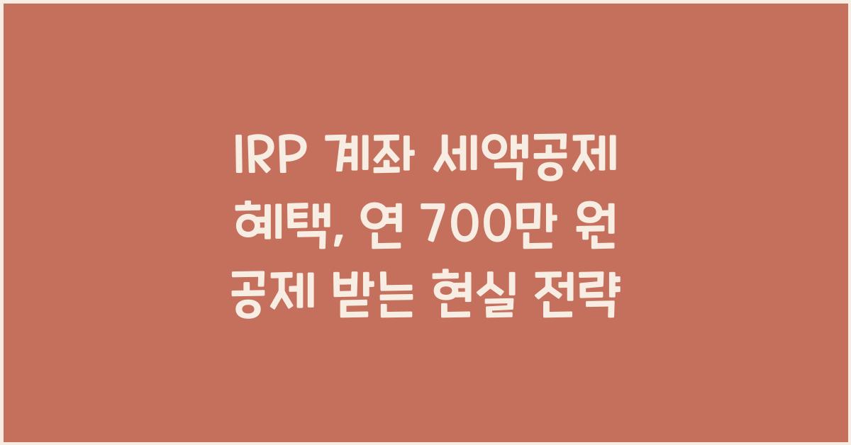 IRP 계좌 세액공제 혜택, 연 700만 원 공제 받는 현실 전략