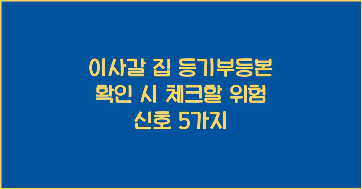 이사갈 집 등기부등본 확인 시 반드시 체크해야 할 위험 신호 5가지