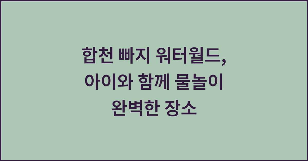 합천 빠지 워터월드, 아이와 함께 물놀이 완벽한 장소  