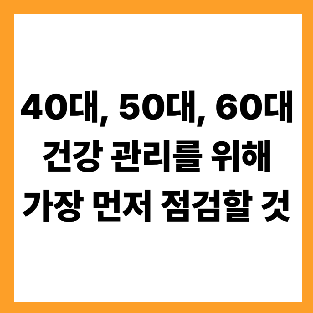 40대, 50대, 60대 건강 관리를 위해 가장 먼저 점검할 것