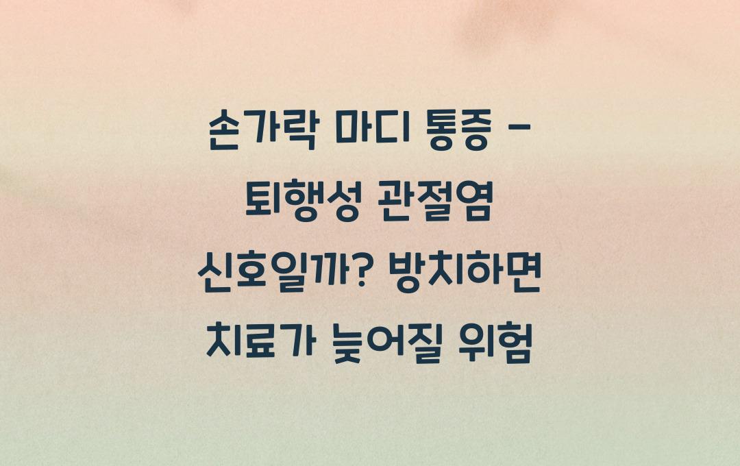 손가락 마디 통증 - 퇴행성 관절염 신호일까? 방치하면 위험!