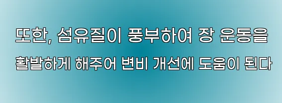  또한, 섬유질이 풍부하여 장 운동을 활발하게 해주어 변비 개선에 도움이 된다
