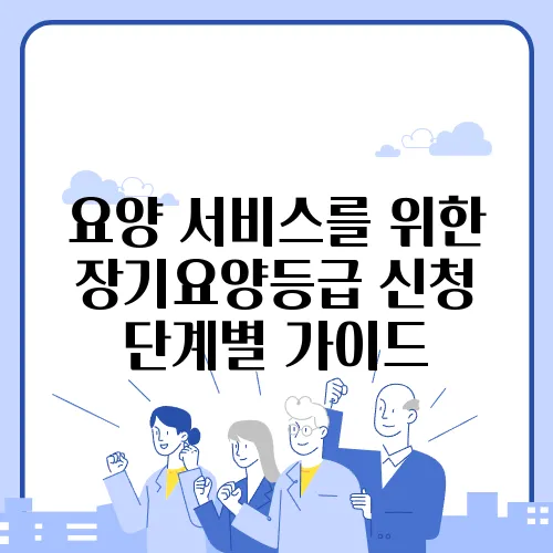 요양 서비스를 위한 장기요양등급 신청 단계별 가이드