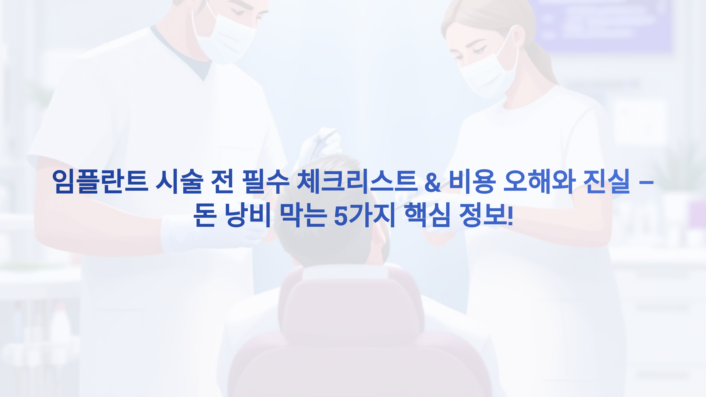 임플란트 시술 전 필수 체크리스트 &amp; 비용 오해와 진실 – 돈 낭비 막는 5가지 핵심 정보!