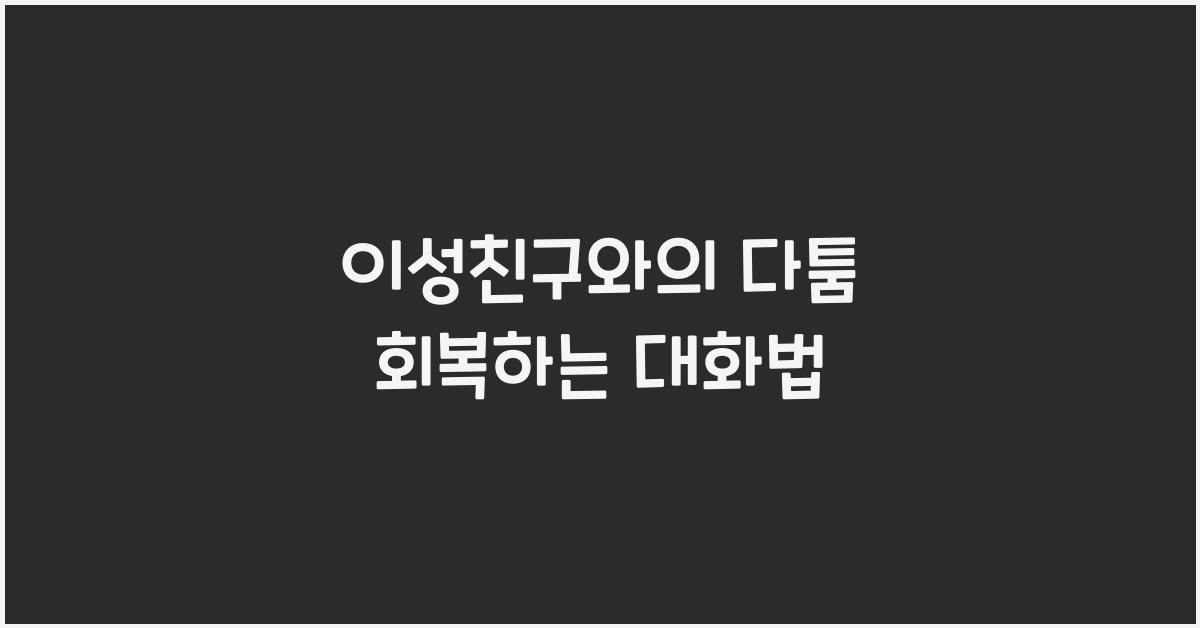 이성친구와의 다툼, 회복하는 대화법