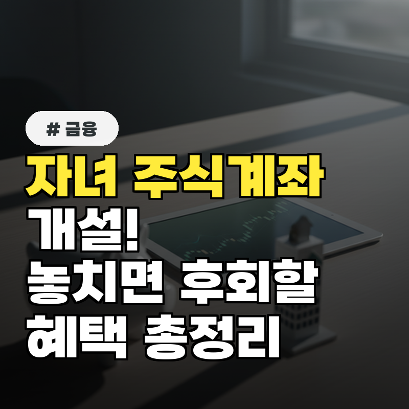 자녀 주식계좌 개설, 놓치면 후회할 혜택 총정리