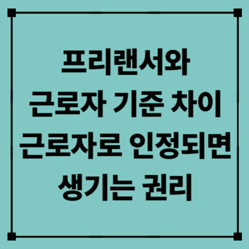 프리랜서와 근로자 기준 차이 / 근로자로 인정되면 생기는 권리