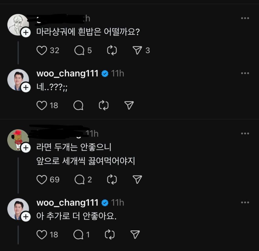 마라샹궈에 흰밥은 어떨까요? 
325 
3 
woo_chang111 
11h 
+ 
네..???;; 
180 
11h 
... 
... 
... 
+ 
라면 두개는 안좋으니 
앞으로 세개씩 끓여먹어야지 
692 
woo_chang111 
11h 
+ 
아 추가로 더 안좋아요. 
181