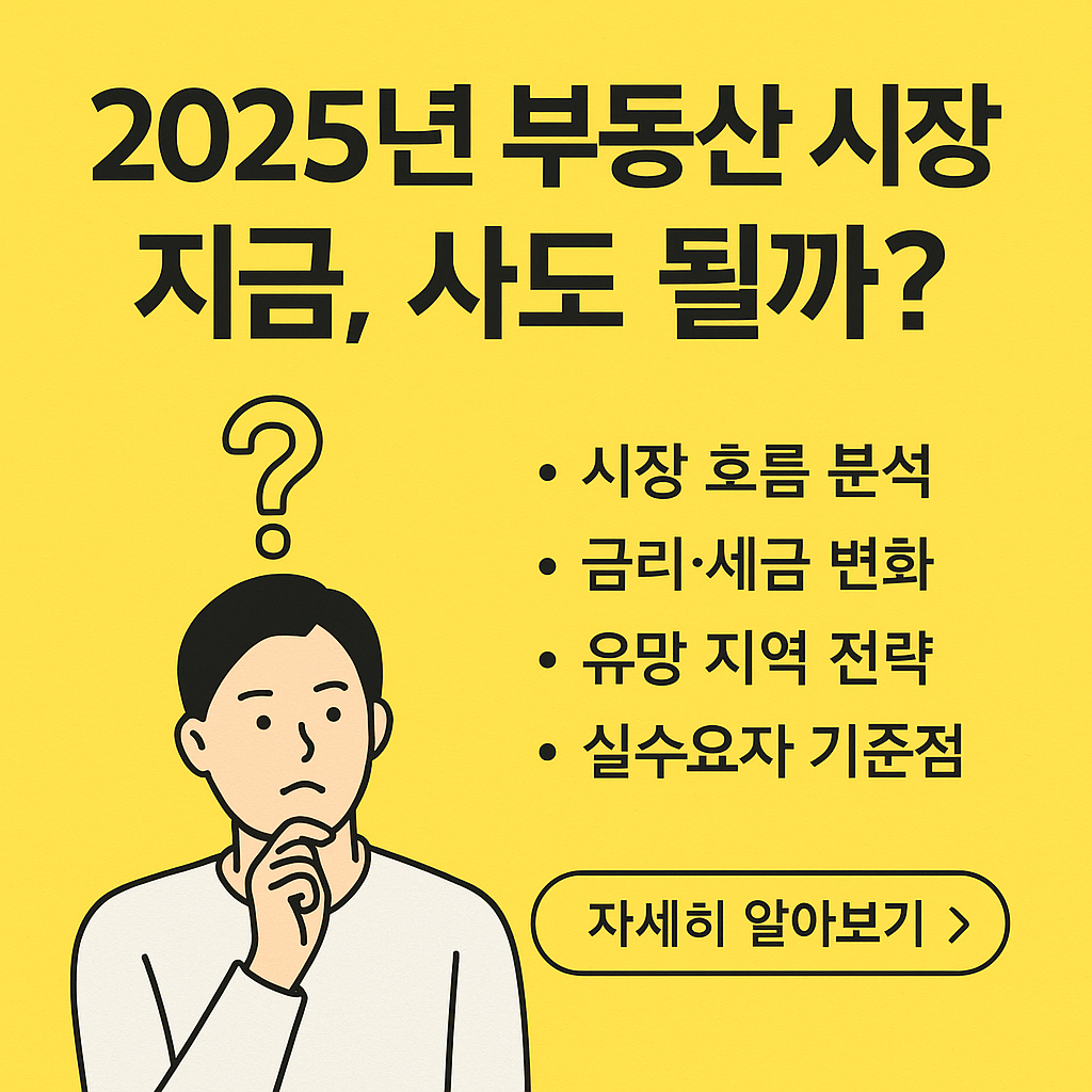 2025년 부동산, 지금 투자해도 될까? 금리·정책·지역별 흐름부터 세금 개편까지 한눈에!