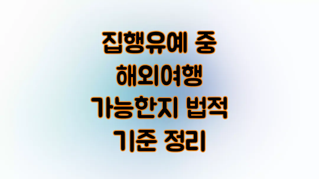 2025 집행유예 중 해외여행 가능한지 법적 기준 정리